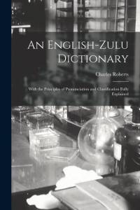 An English-Zulu Dictionary; With the Principles of Pronunciation and Classification Fully Explained av Charles Roberts