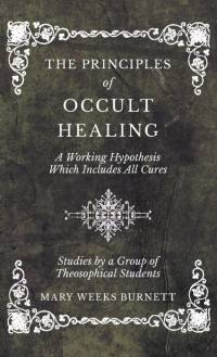 The Principles of Occult Healing - A Working Hypothesis Which Includes All Cures - Studies by a Group of Theosophical Students av Mary Weeks Burnett