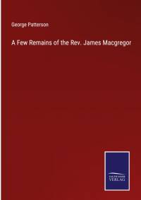 A Few Remains of the Rev. James Macgregor av George Patterson