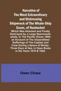 Narrative of the Most Extraordinary and Distressing Shipwreck of the Whale-ship Essex, of Nantucket; Which Was Attacked and Finally Destroyed by a Large Spermaceti-whale, in the Pacific Ocean; With an Account of the Unparalleled Sufferings of the Captain av Owen Chase