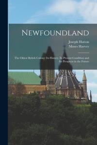 Newfoundland: The Oldest British Colony: Its History, Its Present Condition and Its Prospects in the Future av Joseph Hatton
