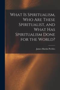 What Is Spiritualism, Who Are These Spiritualist, and What Has Spiritualism Done for the World? av James Martin Peebles