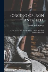 Forging of Iron and Steel: A Text Book for the Use of Students in Colleges, Secondary Schools and the Shop av William Allyn Richards