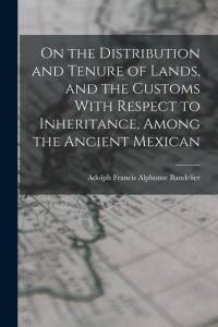 On the Distribution and Tenure of Lands, and the Customs With Respect to Inheritance, Among the Ancient Mexican av Adolph Francis Alphonse Bandelier