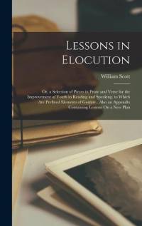 Lessons in Elocution: Or, a Selection of Pieces in Prose and Verse for the Improvement of Youth in Reading and Speaking. to Which Are Prefix av William Scott