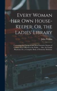 Every Woman Her Own House-Keeper; Or, the Ladies' Library: Containing the Cheapest and Most Extensive System of Cookery Ever Offered to the Public. .. av John Perkins