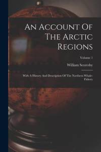 An Account Of The Arctic Regions: With A History And Description Of The Northern Whale-fishery; Volume 1 av William Scoresby