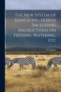 The New System of Educating Horses Including Instructions On Feeding, Watering, Etc av D. Magner