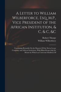 A Letter to William Wilberforce, Esq. M.P., Vice President of the African Institution, & C, & C, &c: Containing Remarks On the Reports Of the Sierra L av William Wilberforce