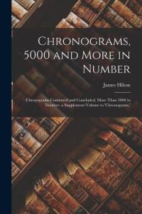 Chronograms, 5000 and More in Number: Chronograms Continued and Concluded, More Than 5000 in Number; a Supplement-Volume to 'chronograms, ' av James Hilton
