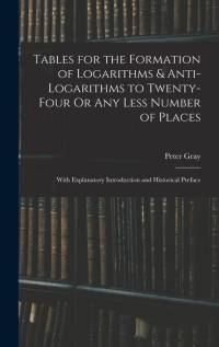 Tables for the Formation of Logarithms & Anti-Logarithms to Twenty-Four Or Any Less Number of Places: With Explanatory Introduction and Historical Pre av Peter Gray