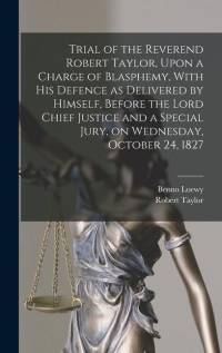 Trial of the Reverend Robert Taylor, Upon a Charge of Blasphemy, With his Defence as Delivered by Himself, Before the Lord Chief Justice and a Special Jury, on Wednesday, October 24, 1827 av Robert Taylor