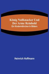 Hoffmann, H: König Nußknacker und der arme Reinhold; Ein Kin av Heinrich Hoffmann