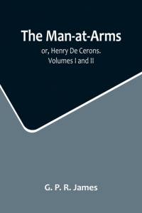 The Man-at-Arms; or, Henry De Cerons. Volumes I and II av G. P. R. James