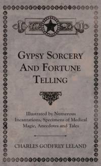 Gypsy Sorcery and Fortune Telling - Illustrated by Numerous Incantations, Specimens of Medical Magic, Anecdotes and Tales av Charles Godfrey Leland
