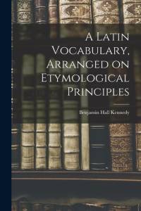 A Latin Vocabulary, Arranged on Etymological Principles av Benjamin Hall Kennedy