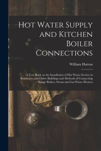 Hot Water Supply and Kitchen Boiler Connections; a Text Book on the Installation of hot Water Service in Residences and Other Buildings and Methods of av William Hutton