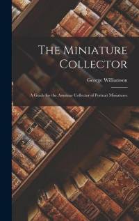 The Miniature Collector; a Guide for the Amateur Collector of Portrait Miniatures by George Williamson