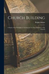 Church Building; a Study of the Principles of Architecture in Their Relation to the Church av Ralph Adams Cram