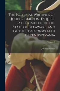The Political Writings of John Dickinson, Esquire, Late President of the State of Delaware, and of the Commonwealth of Pennsylvania; Volume 1 av John Dickinson