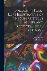 Lancashire Folk-lore Illustrative of the Superstitious Beliefs and Practices, Local Customs av John Harland