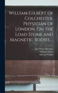 William Gilbert of Colchester, Physician of London, On the Load Stone and Magnetic Bodies, .. av William Gilbert