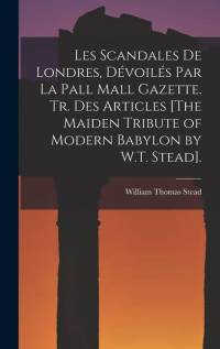 Les Scandales De Londres, Dévoilés Par La Pall Mall Gazette. Tr. Des Articles [The Maiden Tribute of Modern Babylon by W.T. Stead]. av William Thomas Stead