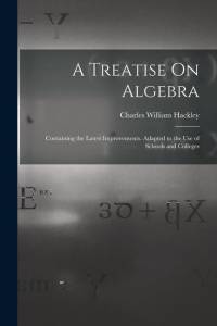 A Treatise On Algebra: Containing the Latest Improvements. Adapted to the Use of Schools and Colleges av Charles William Hackley