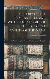 History of the Frasers of Lovat, With Genealogies of the Principal Families of the Name: To Which is Added Those of Dunballoch and Phopachy av Alexander Mackenzie