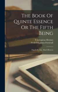 The Book Of Quinte Essence Or The Fifth Being; That Is To Say, Man's Heaven av Hermes Trismegistus