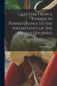 Letters From a Farmer in Pennsylvania to the Inhabitants of the British Colonies av John Dickinson