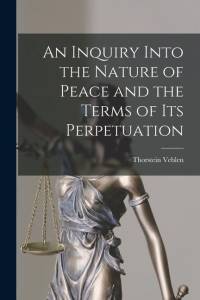 An Inquiry Into the Nature of Peace and the Terms of Its Perpetuation av Thorstein Veblen