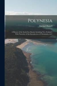 Polynesia: A History of the South Sea Islands, Including New Zealand; With Narrative of the Introduction of Christianity, & C av Michael Russell