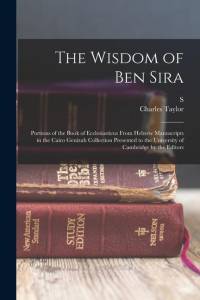 The Wisdom of Ben Sira; Portions of the Book of Ecclesiasticus From Hebrew Manuscripts in the Cairo Genizah Collection Presented to the University of av Charles Taylor