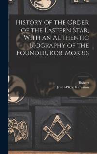 History of the Order of the Eastern Star, With an Authentic Biography of the Founder, Rob. Morris av Robert Morris