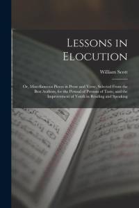 Lessons in Elocution: Or, Miscellaneous Pieces in Prose and Verse, Selected From the Best Authors, for the Perusal of Persons of Taste, and av William Scott