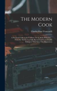 The Modern Cook: A Practical Guide to the Culinary art in all its Branches ... From the 9th ed. Carefully Revised and Considerably Enla av Charles Elme Francatelli