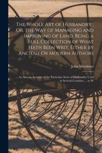 The Whole Art of Husbandry; Or, the Way of Managing and Improving of Land. Being a Full Collection of What Hath Been Writ, Either by Ancient Or Modern av John Mortimer