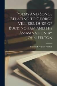 Poems and Songs Relating to George Villiers, Duke of Buckingham and His Assasination by John Felton av Frederick William Fairholt