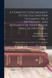 A Complete Concordance To The Old And New Testament, Or, A Dictionary, And Alphabetical Index To The Bible, In Two Parts ...: To Which Is Added A Conc av Alexander Cruden
