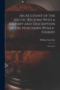 An Account of the Arctic Regions With a History and Description of the Northern Whale-Fishery: The Arctic av William Scoresby