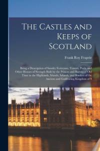 The Castles and Keeps of Scotland: Being a Description of Sundry Fortresses, Towers, Peels, and Other Houses of Strength Built by the Princes and Baro av Frank Roy Fraprie