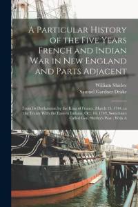 A Particular History of the Five Years French and Indian War in New England and Parts Adjacent: From Its Declaration by the King of France, March 15, av Samuel Gardner Drake