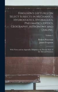 Ferguson's Lectures On Select Subjects in Mechanics, Hydrostatics, Hydraulics, Pneumatics, Optics, Geography, Astronomy and Dialing: With Notes and an av James Ferguson