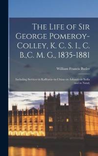 The Life of Sir George Pomeroy-Colley, K. C. S. I., C. B., C. M. G., 1835-1881; Including Services in Kaffraria--in China--in Ashanti--in India and in av William Francis Butler