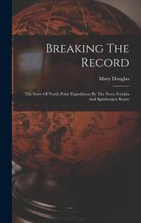 Breaking The Record: The Story Of North Polar Expeditions By The Nova Zembla And Spitzbergen Route av Mary Douglas