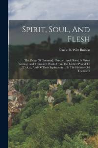 Spirit, Soul, And Flesh: The Usage Of [pneuma], [psyche], And [sarx] In Greek Writings And Translated Works From The Earliest Period To 225 A.d av Ernest Dewitt Burton