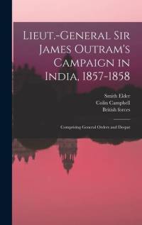 Lieut.-General Sir James Outram's Campaign in India, 1857-1858; Comprising General Orders and Despat av Colin Campbell