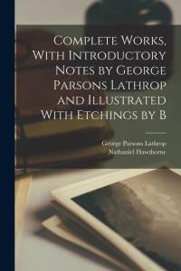 Complete Works, With Introductory Notes by George Parsons Lathrop and Illustrated With Etchings by B av George Parsons Lathrop