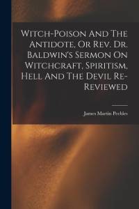 Witch-poison And The Antidote, Or Rev. Dr. Baldwin's Sermon On Witchcraft, Spiritism, Hell And The Devil Re-reviewed av James Martin Peebles